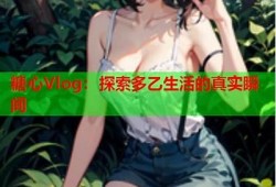 糖心Vlog：探索甜蜜生活的每一天，尽在在线一区