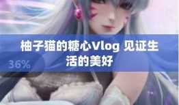 糖心Vlog：柚子猫的日常生活全记录