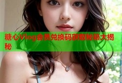 糖心视频Vlog兑换码获取攻略与使用指南