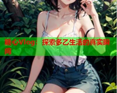 糖心Vlog：探索甜蜜生活的每一天，尽在在线一区
