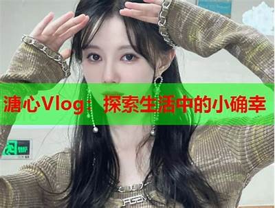 糖心Vlog分享：探索生活中的小确幸与日常趣事